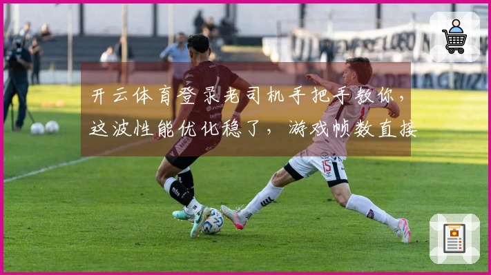 开云体育登录老司机手把手教你，这波性能优化稳了，游戏帧数直接起飞！