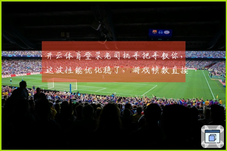 开云体育登录老司机手把手教你，这波性能优化稳了，游戏帧数直接起飞！