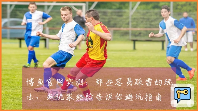 博鱼官网实测，那些容易踩雷的玩法，老玩家经验告诉你避坑指南