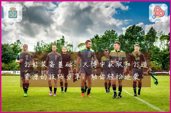 打好装备基础!火博中获取和打造资源的技巧分享,助你轻松逆袭