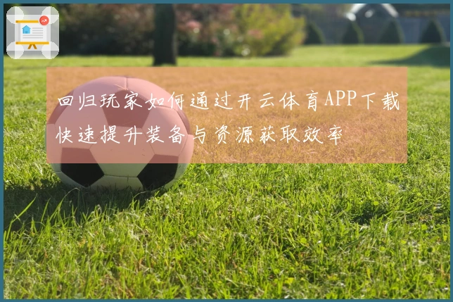 回归玩家如何通过开云体育APP下载快速提升装备与资源获取效率