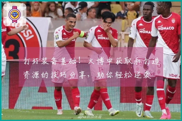 打好装备基础！火博中获取和打造资源的技巧分享，助你轻松逆袭