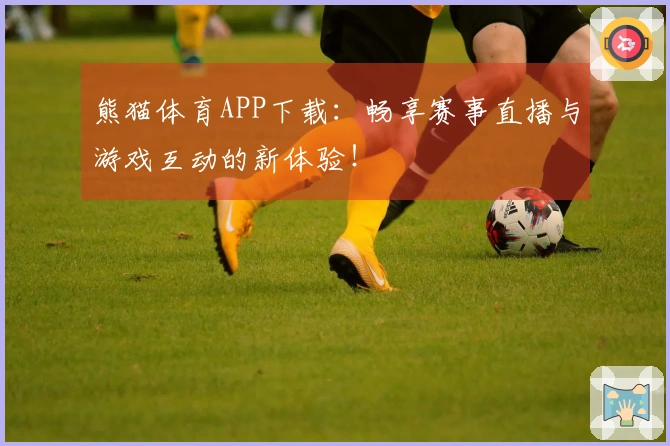 熊猫体育APP下载：畅享赛事直播与游戏互动的新体验！